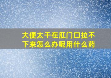 大便太干在肛门口拉不下来怎么办呢用什么药