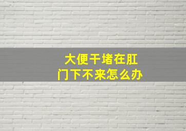 大便干堵在肛门下不来怎么办