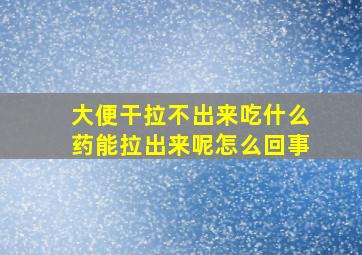 大便干拉不出来吃什么药能拉出来呢怎么回事