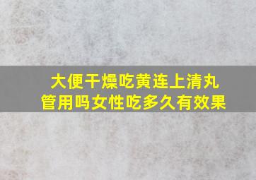 大便干燥吃黄连上清丸管用吗女性吃多久有效果