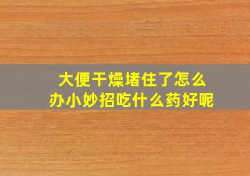 大便干燥堵住了怎么办小妙招吃什么药好呢