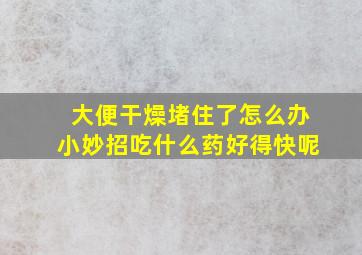 大便干燥堵住了怎么办小妙招吃什么药好得快呢