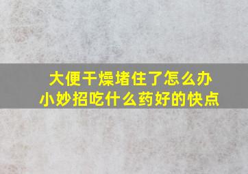 大便干燥堵住了怎么办小妙招吃什么药好的快点