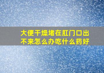 大便干燥堵在肛门口出不来怎么办吃什么药好