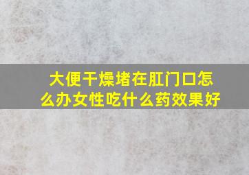 大便干燥堵在肛门口怎么办女性吃什么药效果好