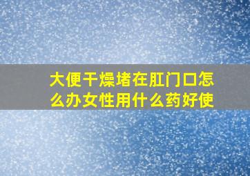 大便干燥堵在肛门口怎么办女性用什么药好使