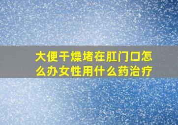 大便干燥堵在肛门口怎么办女性用什么药治疗