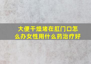 大便干燥堵在肛门口怎么办女性用什么药治疗好