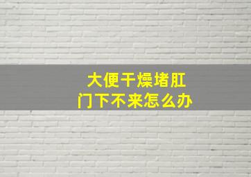 大便干燥堵肛门下不来怎么办