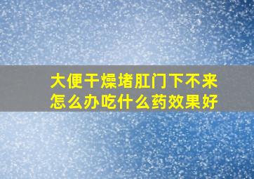 大便干燥堵肛门下不来怎么办吃什么药效果好