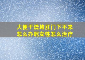 大便干燥堵肛门下不来怎么办呢女性怎么治疗