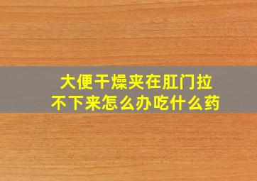 大便干燥夹在肛门拉不下来怎么办吃什么药