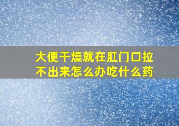 大便干燥就在肛门口拉不出来怎么办吃什么药