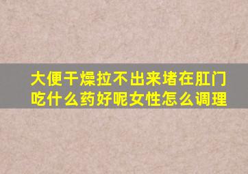 大便干燥拉不出来堵在肛门吃什么药好呢女性怎么调理