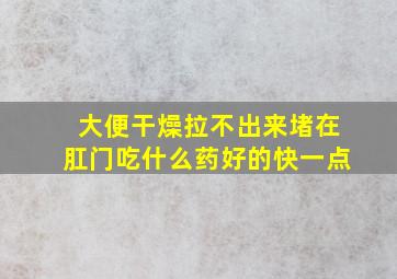 大便干燥拉不出来堵在肛门吃什么药好的快一点