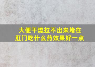 大便干燥拉不出来堵在肛门吃什么药效果好一点