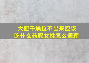 大便干燥拉不出来应该吃什么药呢女性怎么调理