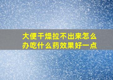 大便干燥拉不出来怎么办吃什么药效果好一点