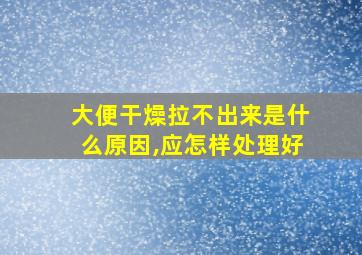 大便干燥拉不出来是什么原因,应怎样处理好