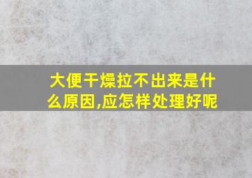 大便干燥拉不出来是什么原因,应怎样处理好呢