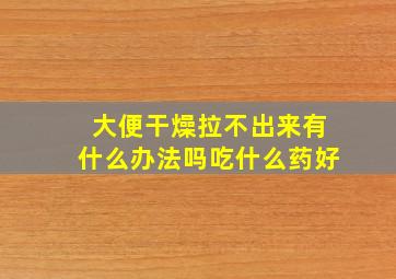 大便干燥拉不出来有什么办法吗吃什么药好