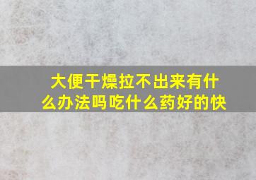 大便干燥拉不出来有什么办法吗吃什么药好的快