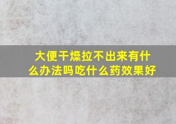 大便干燥拉不出来有什么办法吗吃什么药效果好