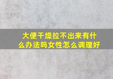 大便干燥拉不出来有什么办法吗女性怎么调理好