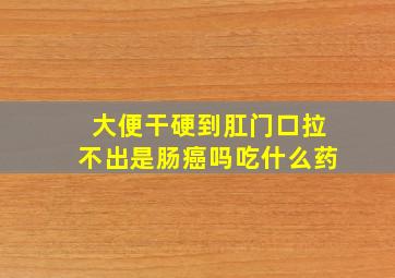 大便干硬到肛门口拉不出是肠癌吗吃什么药