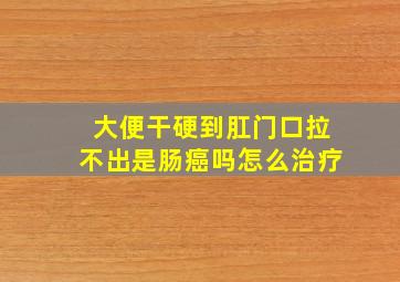 大便干硬到肛门口拉不出是肠癌吗怎么治疗