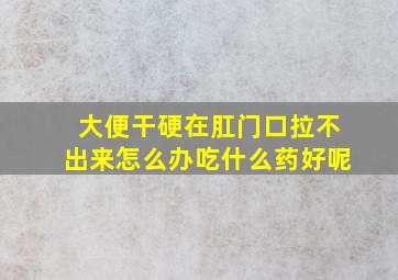 大便干硬在肛门口拉不出来怎么办吃什么药好呢