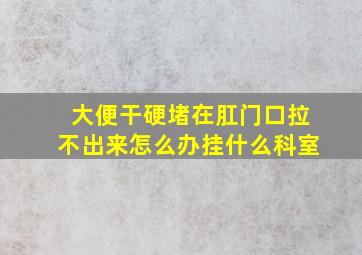 大便干硬堵在肛门口拉不出来怎么办挂什么科室