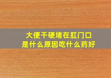 大便干硬堵在肛门口是什么原因吃什么药好