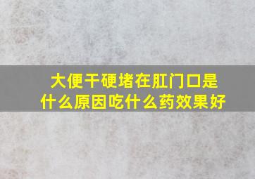 大便干硬堵在肛门口是什么原因吃什么药效果好