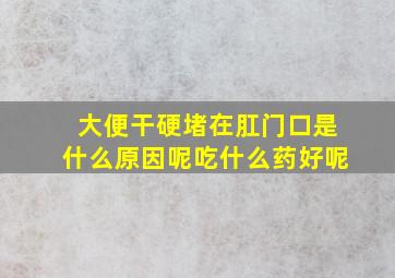 大便干硬堵在肛门口是什么原因呢吃什么药好呢