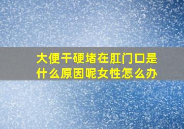 大便干硬堵在肛门口是什么原因呢女性怎么办