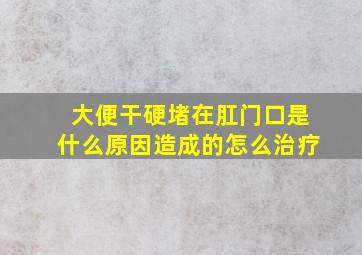 大便干硬堵在肛门口是什么原因造成的怎么治疗