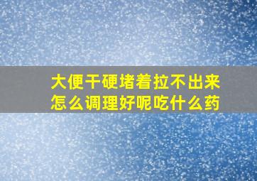 大便干硬堵着拉不出来怎么调理好呢吃什么药