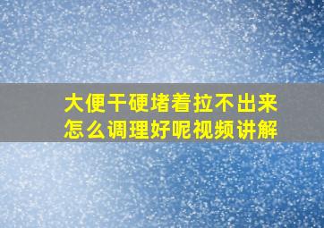 大便干硬堵着拉不出来怎么调理好呢视频讲解