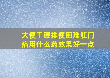 大便干硬排便困难肛门痛用什么药效果好一点