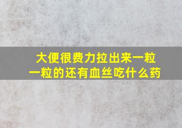 大便很费力拉出来一粒一粒的还有血丝吃什么药