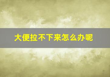 大便拉不下来怎么办呢