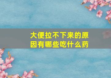 大便拉不下来的原因有哪些吃什么药