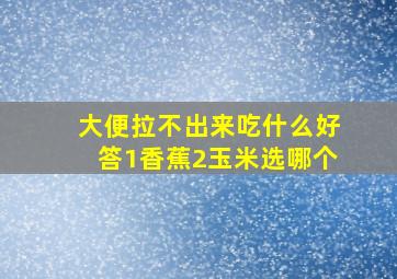 大便拉不出来吃什么好答1香蕉2玉米选哪个