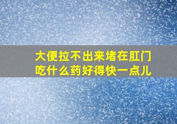 大便拉不出来堵在肛门吃什么药好得快一点儿