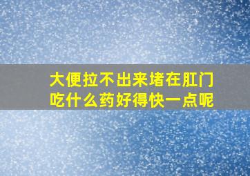 大便拉不出来堵在肛门吃什么药好得快一点呢