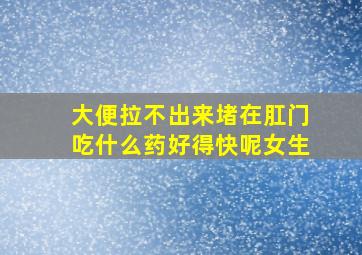 大便拉不出来堵在肛门吃什么药好得快呢女生