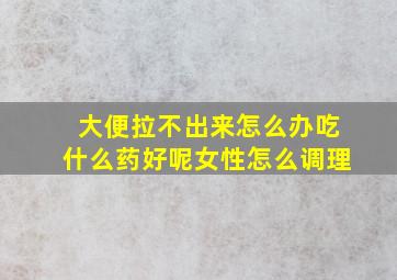 大便拉不出来怎么办吃什么药好呢女性怎么调理