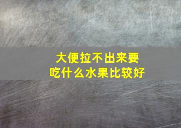 大便拉不出来要吃什么水果比较好