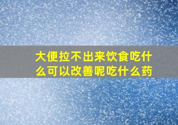 大便拉不出来饮食吃什么可以改善呢吃什么药